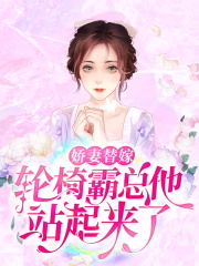 《娇妻替嫁：轮椅霸总他站起来了！ 》娇妻替嫁：轮椅霸总他站起来了！完结版精彩试读