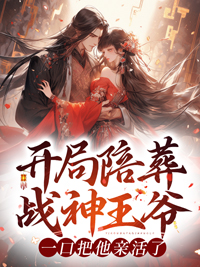 开局陪葬战神王爷一口把他亲活了最新章节全文
