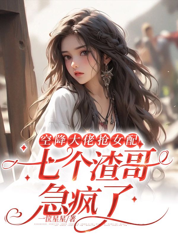 空降大佬抢女配,七个渣哥急疯了小说全文免费阅读