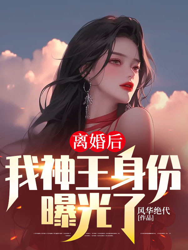 《离婚后，我神王身份曝光了 》离婚后，我神王身份曝光了完结版精彩试读