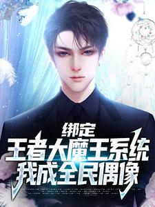 《绑定王者大魔王系统，我成全民偶像 》绑定王者大魔王系统，我成全民偶像完结版精彩试读