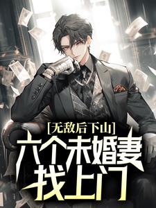 无敌后下山,六个未婚妻找上门小说免费阅读/叶天明江暮婉