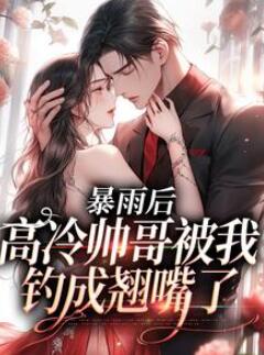 全文无弹窗在线阅读女频小说(暴雨后,高冷帅哥被我钓成翘嘴了)
