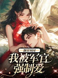 飘零异国，我被军官强制爱完整版在线免费阅读(纪恙孟喃枝)流芯蛋黄